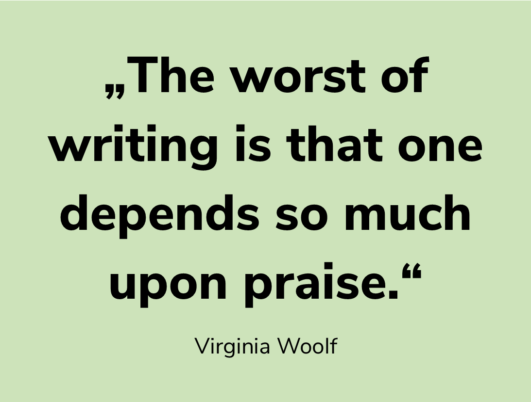 Zitat „The worst of writing is that one depends so much upon praise.“ Virginia Woolf ©Eigene Darstellung nach Woolf, Virginia (2003 [1982]). A Writer‘s Diary. Houghton Mifflin Harcourt Publishing. S. 14.