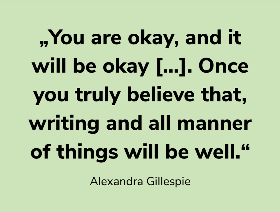 Zitat „You are okay, and it will be okay […]. Once you truly believe that, writing and all manner of things will be well.“ Alexandra Gillespie