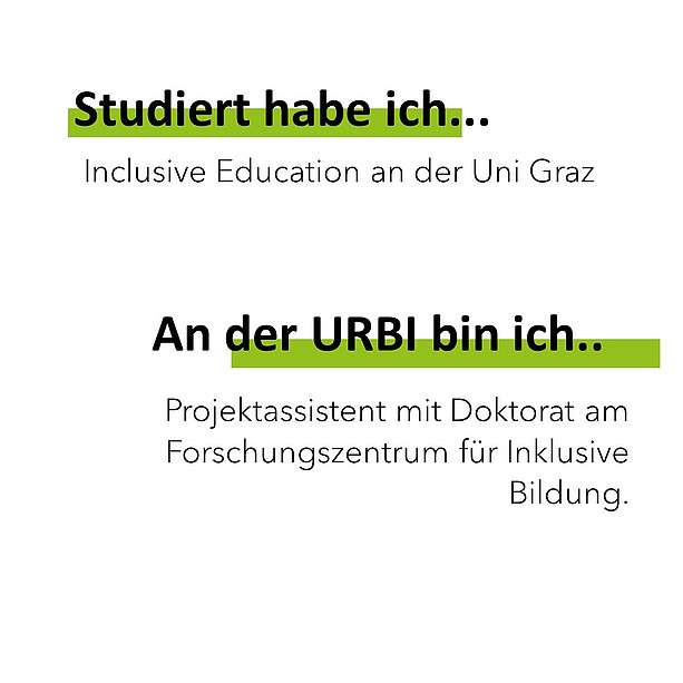 Studiert habe ich Inclusive Education an der Uni Graz. An der Urbi bin ich Projektassistent mit Doktorat am Forschungszentrum für Inklusive Bildung. 