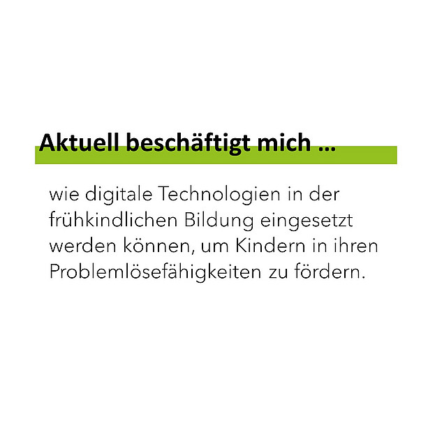 Aktuell beschäftigt mich wie digitale Technologien in der frühkindlichen Bildung eingesetzt werden können, um Kindern in ihren Problemlösefähigkeiten zu fördern. 