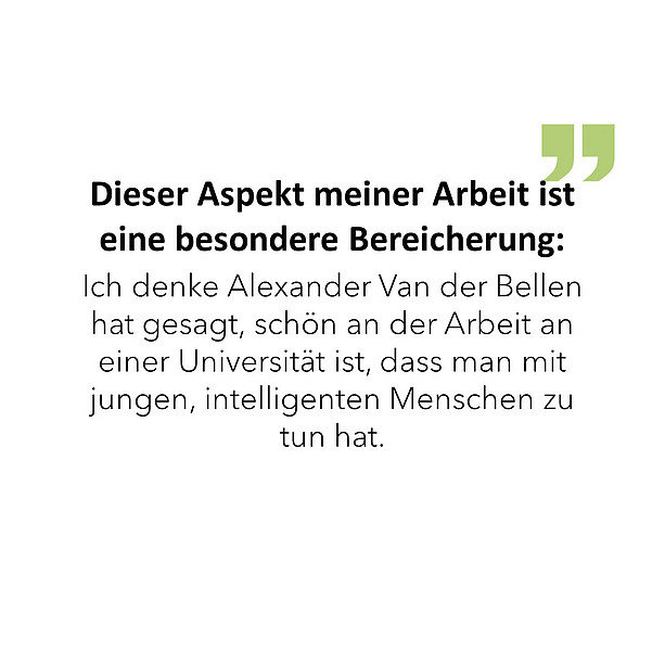 Dieser Aspekt meiner Arbeit/meines Studiums ist eine besondere Bereicherung... Ich denke Alexander Van der Bellen hat gesagt, schön an der Arbeit an einer Universität ist, dass man mit jungen, intelligenten Menschen zu tun hat. 