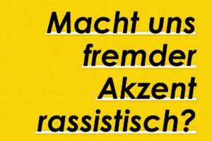 gelber Hintergrund, schwarze Schrift: macht uns fremder Akzent rassistisch?