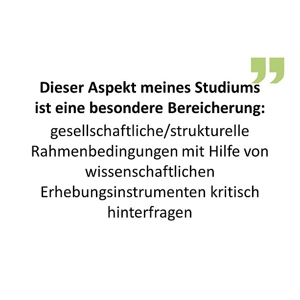 Dieser Aspekt meines Studiums ist eine besondere Bereicherung: gesellschaftliche/strukturelle Rahmenbedingungen mit Hilfe von wissenschaftlichen Erhebungsinstrumenten kritisch hinterfragen 