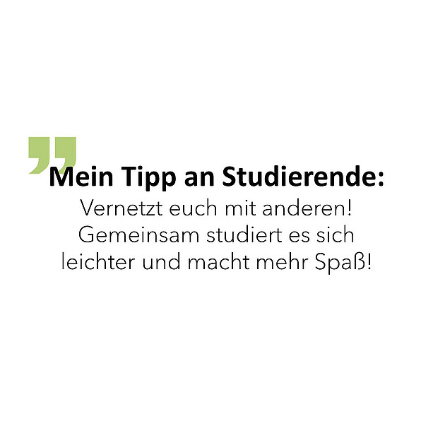 Mein Tipp an Studierende: Vernetzt euch mit anderen! Gemeinsam studiert es sich leichter und macht mehr Spaß! 