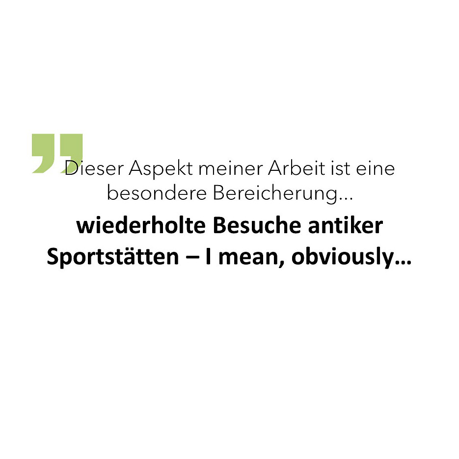 Dieser Aspekt meiner Arbeit ist eine besondere Bereicherung: wiederholte Besuche antiker Sportstätten – I mean, obviously… 