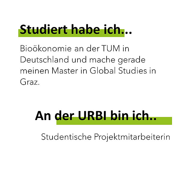 Bioökonomie an der TUM in Deutschland und mache gerade meinen Master in Global Studies in Graz. Studiert habe ich... An der URBI bin ich.. Studentische Projektmitarbeiterin. 