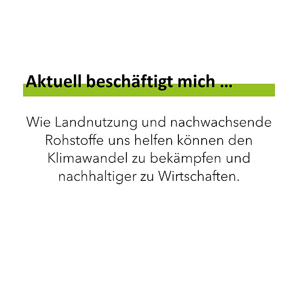 Aktuell beschäftigt mich … Wie Landnutzung und nachwachsende Rohstoffe uns helfen können den Klimawandel zu bekämpfen und nachhaltiger zu Wirtschaften. 