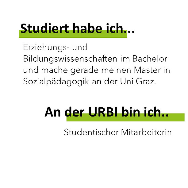 Studiert habe ich Erziehungs- und Bildungswissenschaften im Bachelor und mache gerade meinen Master in Sozialpädagogik an der Uni Graz. An der Urbi bin ich studentische Mitarbeiterin. 